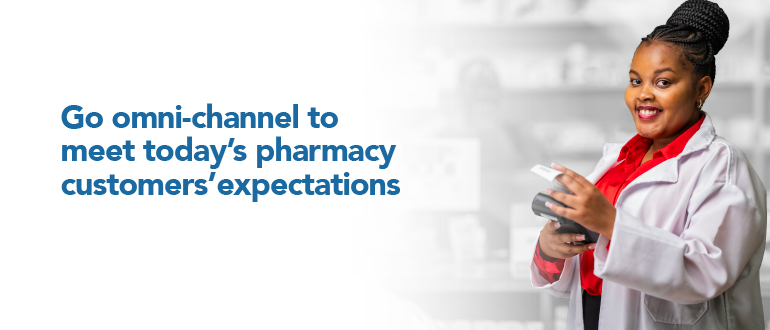 Go omni-channel to meet today’s pharmacy customers’ expectations